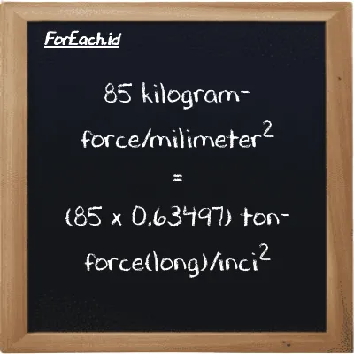 Cara konversi kilogram-force/milimeter<sup>2</sup> ke ton-force(long)/inci<sup>2</sup> (kgf/mm<sup>2</sup> ke LT f/in<sup>2</sup>): 85 kilogram-force/milimeter<sup>2</sup> (kgf/mm<sup>2</sup>) setara dengan 85 dikalikan dengan 0.63497 ton-force(long)/inci<sup>2</sup> (LT f/in<sup>2</sup>)